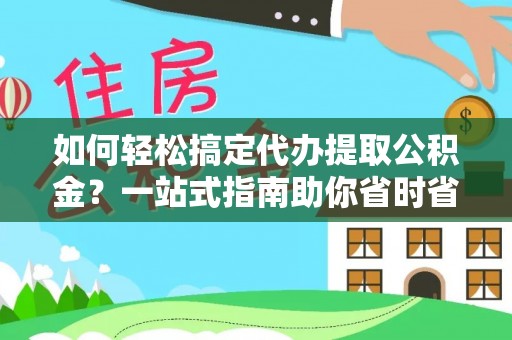 达川如何轻松搞定代办提取公积金？一站式指南助你省时省心
