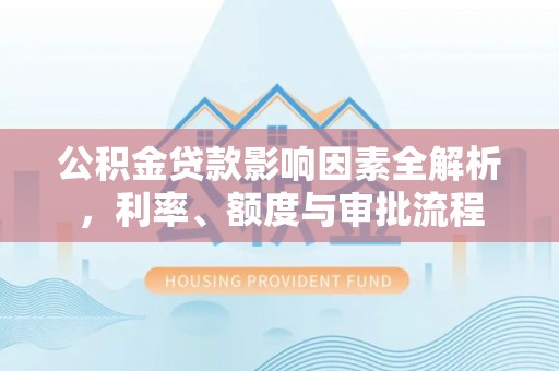 达川公积金贷款影响因素全解析，利率、额度与审批流程