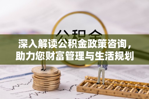 达川深入解读公积金政策咨询，助力您财富管理与生活规划