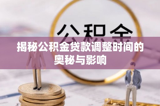 达川揭秘公积金贷款调整时间的奥秘与影响