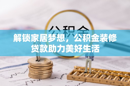 达川解锁家居梦想，公积金装修贷款助力美好生活