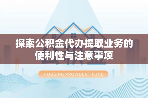 达川探索公积金代办提取业务的便利性与注意事项