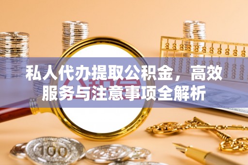 达川私人代办提取公积金，高效服务与注意事项全解析