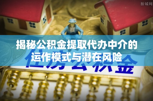达川揭秘公积金提取代办中介的运作模式与潜在风险