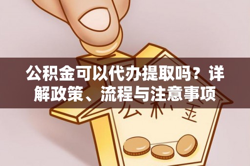 达川公积金可以代办提取吗？详解政策、流程与注意事项