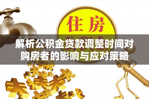 达川解析公积金贷款调整时间对购房者的影响与应对策略