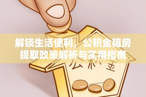 达川解锁生活便利，公积金租房提取政策解析与实用指南