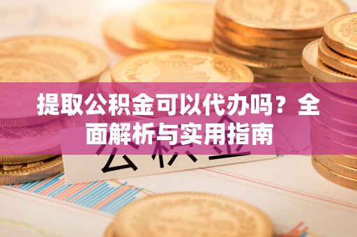 达川提取公积金可以代办吗？全面解析与实用指南
