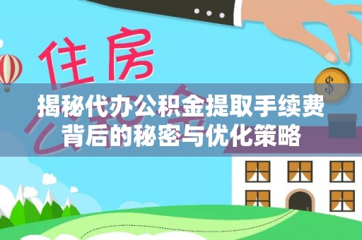 达川揭秘代办公积金提取手续费背后的秘密与优化策略