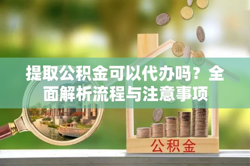 达川提取公积金可以代办吗？全面解析流程与注意事项