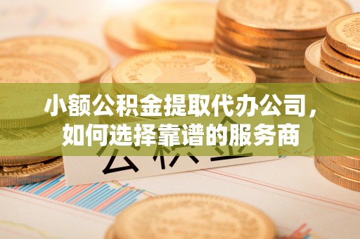 达川小额公积金提取代办公司，如何选择靠谱的服务商
