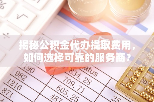达川揭秘公积金代办提取费用，如何选择可靠的服务商？
