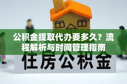 达川公积金提取代办要多久？流程解析与时间管理指南