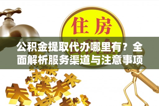 达川公积金提取代办哪里有？全面解析服务渠道与注意事项