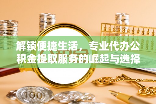 达川解锁便捷生活，专业代办公积金提取服务的崛起与选择