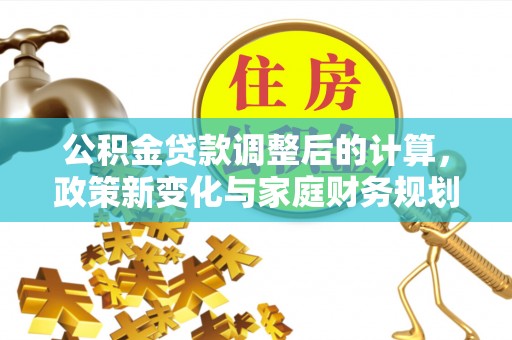 达川公积金贷款调整后的计算，政策新变化与家庭财务规划