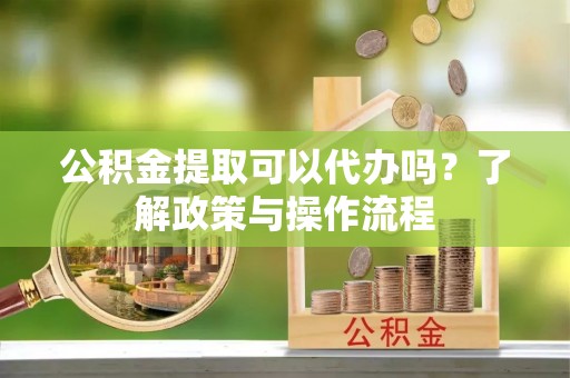 达川公积金提取可以代办吗？了解政策与操作流程