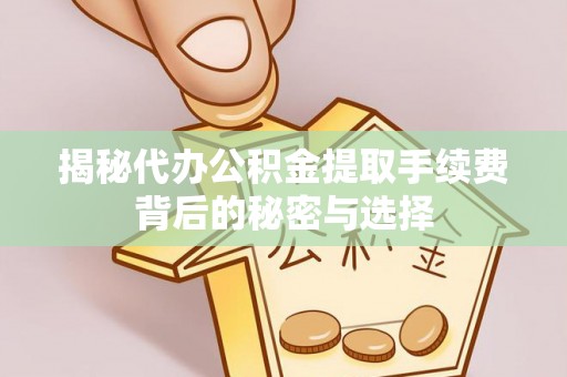 达川揭秘代办公积金提取手续费背后的秘密与选择