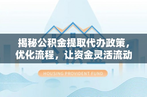 达川揭秘公积金提取代办政策，优化流程，让资金灵活流动