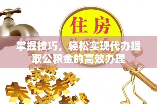 达川掌握技巧，轻松实现代办提取公积金的高效办理