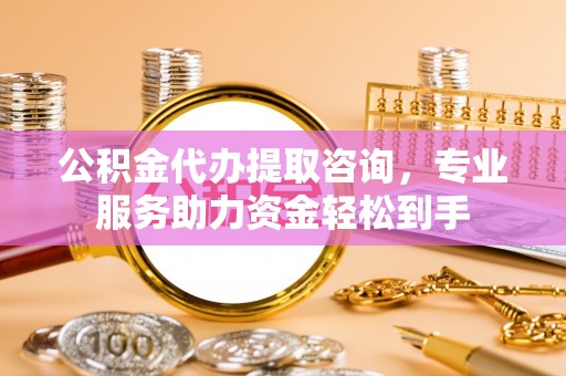 达川公积金代办提取咨询，专业服务助力资金轻松到手