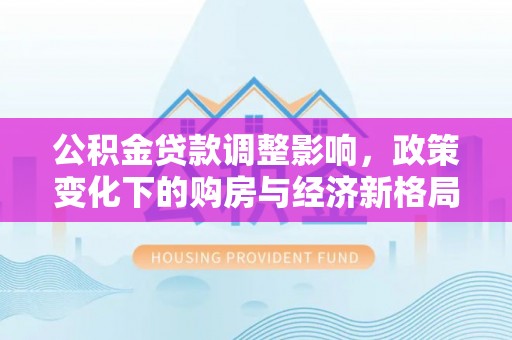 达川公积金贷款调整影响，政策变化下的购房与经济新格局