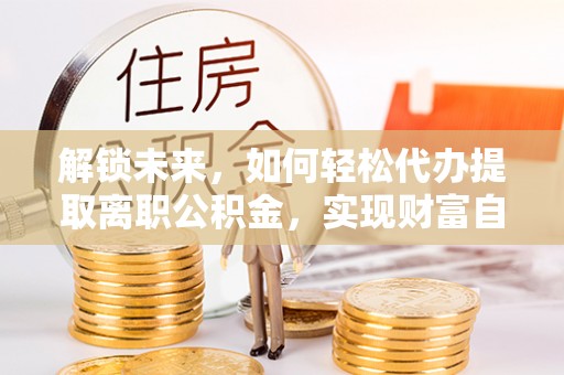 达川解锁未来，如何轻松代办提取离职公积金，实现财富自由的第一步