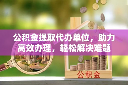 达川公积金提取代办单位，助力高效办理，轻松解决难题