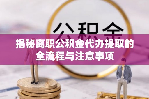 达川揭秘离职公积金代办提取的全流程与注意事项