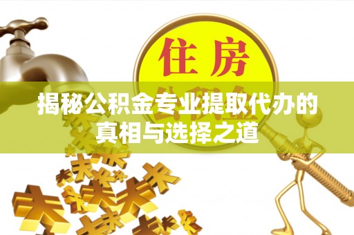 达川揭秘公积金专业提取代办的真相与选择之道