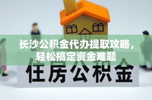 达川长沙公积金代办提取攻略，轻松搞定资金难题