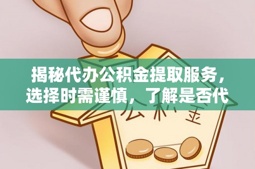 达川揭秘代办公积金提取服务，选择时需谨慎，了解是否代办公积金提取可靠吗？