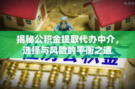 达川揭秘公积金提取代办中介，选择与风险的平衡之道