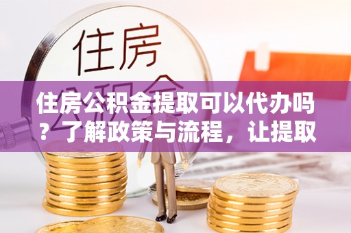 达川住房公积金提取可以代办吗？了解政策与流程，让提取更便捷