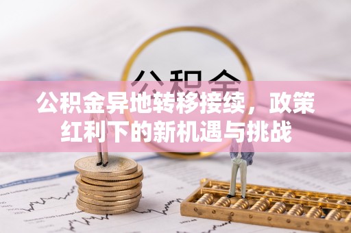 达川公积金异地转移接续，政策红利下的新机遇与挑战