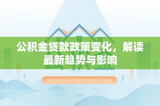 达川公积金贷款政策变化，解读最新趋势与影响