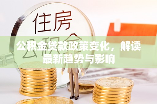达川公积金贷款政策变化，解读最新趋势与影响