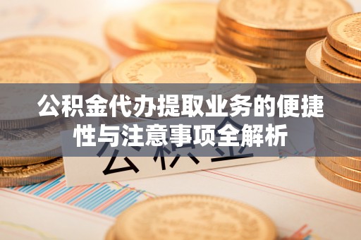 达川公积金代办提取业务的便捷性与注意事项全解析