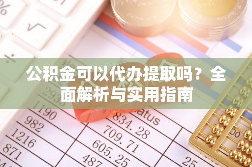 达川公积金可以代办提取吗？全面解析与实用指南