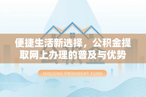 达川便捷生活新选择，公积金提取网上办理的普及与优势