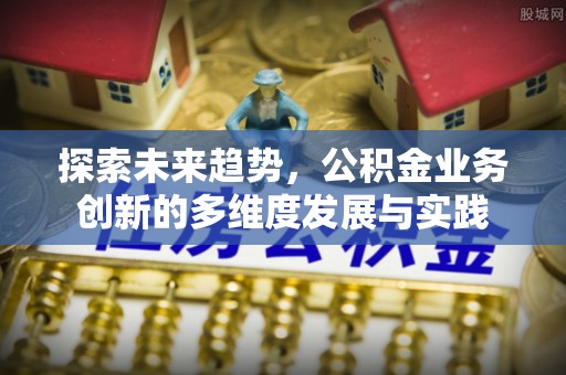 达川探索未来趋势，公积金业务创新的多维度发展与实践