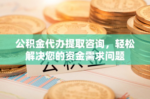 达川公积金代办提取咨询，轻松解决您的资金需求问题