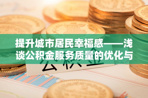 达川提升城市居民幸福感——浅谈公积金服务质量的优化与未来
