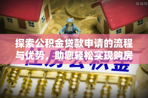 达川探索公积金贷款申请的流程与优势，助您轻松实现购房梦想