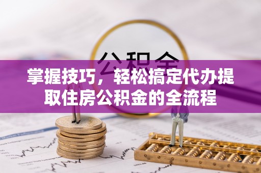 达川掌握技巧，轻松搞定代办提取住房公积金的全流程