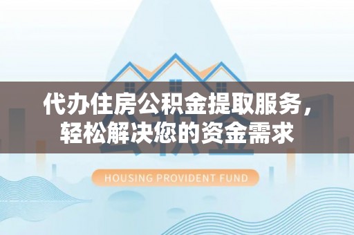 达川代办住房公积金提取服务，轻松解决您的资金需求