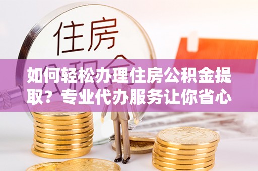 达川如何轻松办理住房公积金提取？专业代办服务让你省心无忧