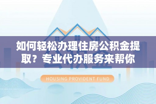 达川如何轻松办理住房公积金提取？专业代办服务来帮你