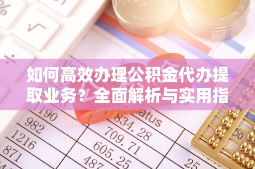 达川如何高效办理公积金代办提取业务？全面解析与实用指南