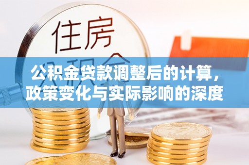 达川公积金贷款调整后的计算，政策变化与实际影响的深度解析